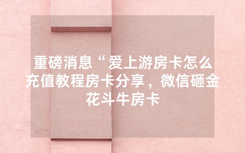 重磅消息“爱上游房卡怎么充值教程房卡分享，微信砸金花斗牛房卡