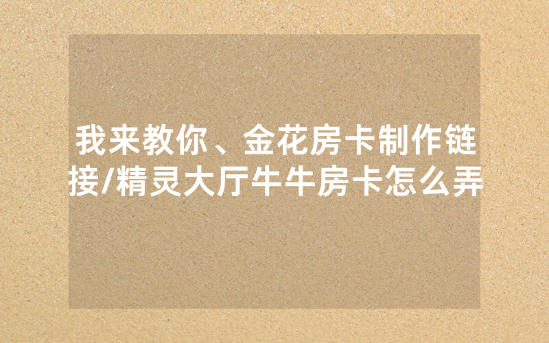 我来教你、金花房卡制作链接/精灵大厅牛牛房卡怎么弄