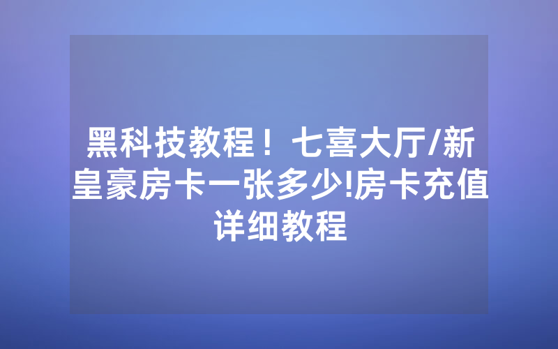 黑科技教程！七喜大厅/新皇豪房卡一张多少!房卡充值详细教程