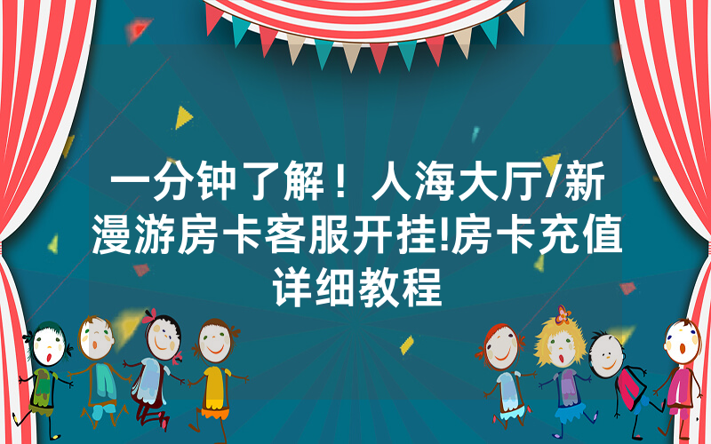 一分钟了解！人海大厅/新漫游房卡客服开挂!房卡充值详细教程