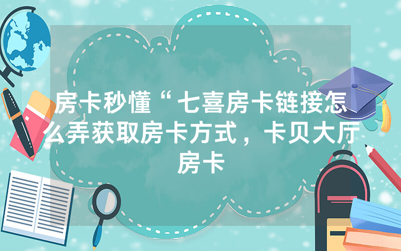 房卡秒懂“七喜房卡链接怎么弄获取房卡方式，卡贝大厅房卡