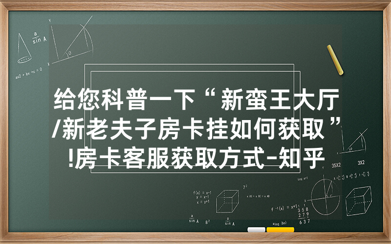 给您科普一下“新蛮王大厅/新老夫子房卡挂如何获取”!房卡客服获取方式-知乎