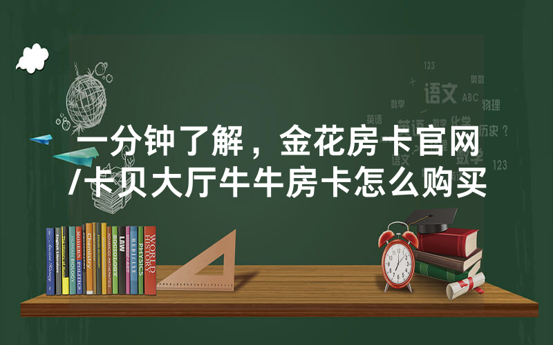 一分钟了解，金花房卡官网/卡贝大厅牛牛房卡怎么购买