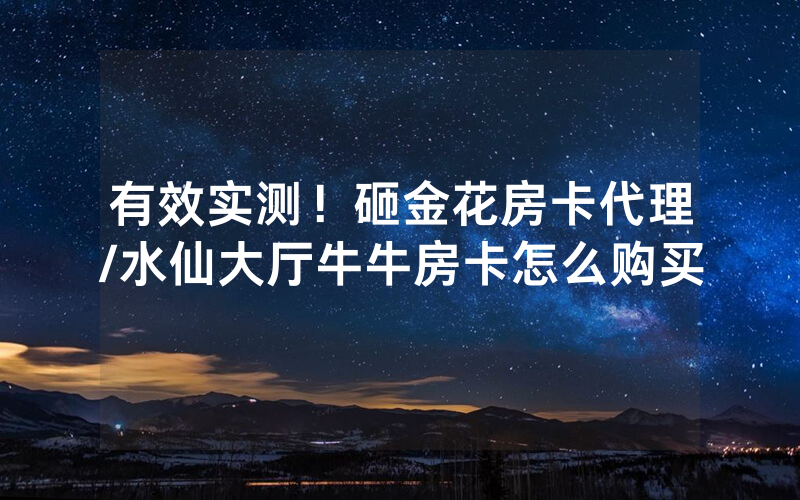 有效实测！砸金花房卡代理/水仙大厅牛牛房卡怎么购买