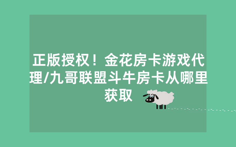 正版授权！金花房卡游戏代理/九哥联盟斗牛房卡从哪里获取