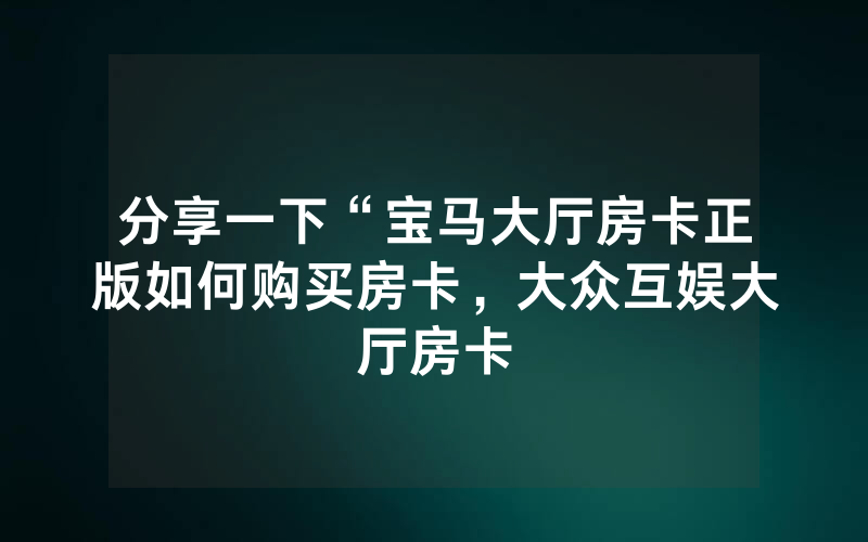 分享一下“宝马大厅房卡正版如何购买房卡，大众互娱大厅房卡