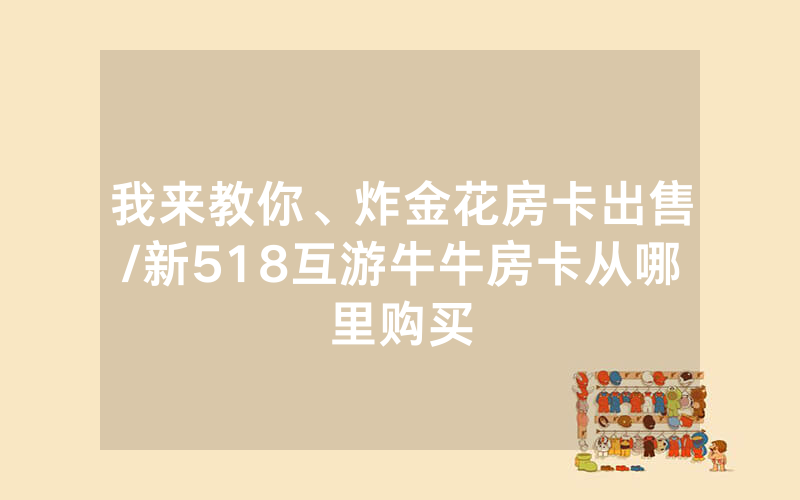 我来教你、炸金花房卡出售/新518互游牛牛房卡从哪里购买