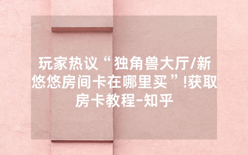 玩家热议“独角兽大厅/新悠悠房间卡在哪里买”!获取房卡教程-知乎