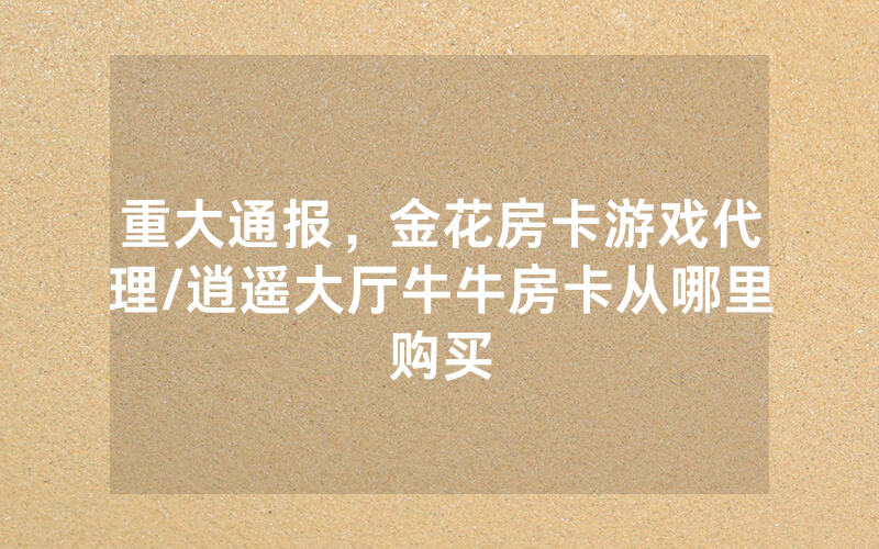重大通报，金花房卡游戏代理/逍遥大厅牛牛房卡从哪里购买