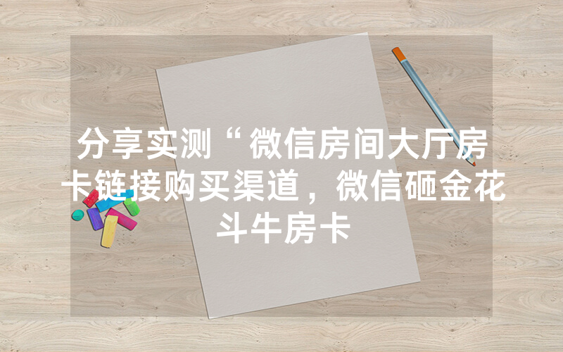 分享实测“微信房间大厅房卡链接购买渠道，微信砸金花斗牛房卡