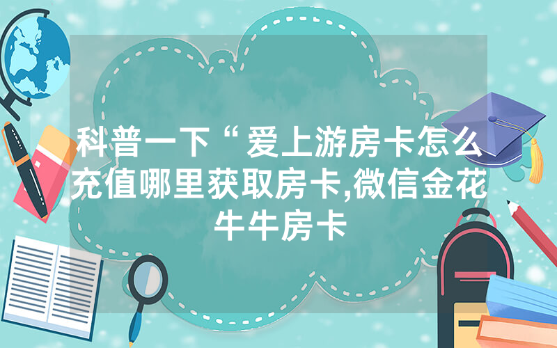 科普一下“爱上游房卡怎么充值哪里获取房卡,微信金花牛牛房卡