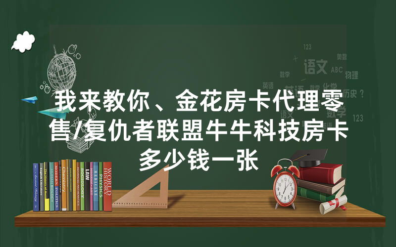 我来教你、金花房卡代理零售/复仇者联盟牛牛科技房卡多少钱一张