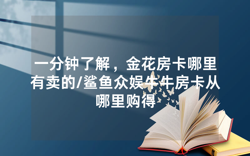 一分钟了解，金花房卡哪里有卖的/鲨鱼众娱牛牛房卡从哪里购得