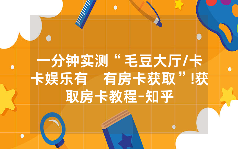 一分钟实测“毛豆大厅/卡卡娱乐有沒有房卡获取”!获取房卡教程-知乎