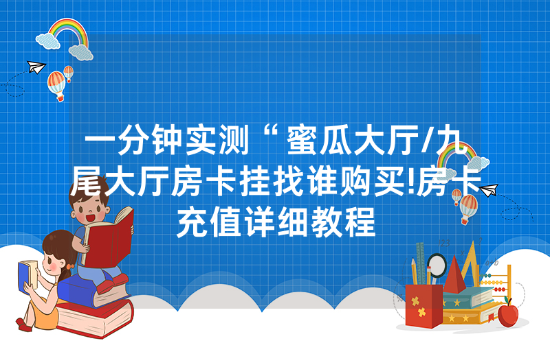 一分钟实测“蜜瓜大厅/九尾大厅房卡挂找谁购买!房卡充值详细教程