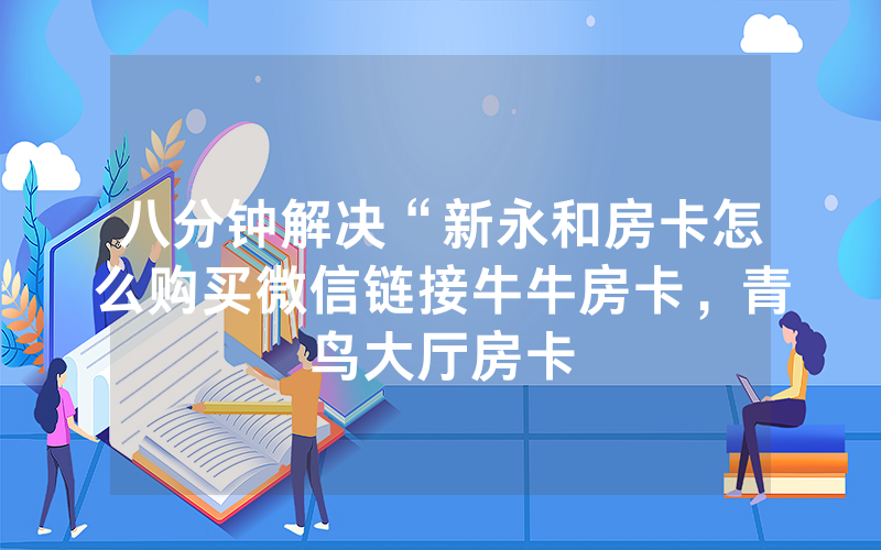 八分钟解决“新永和房卡怎么购买微信链接牛牛房卡，青鸟大厅房卡
