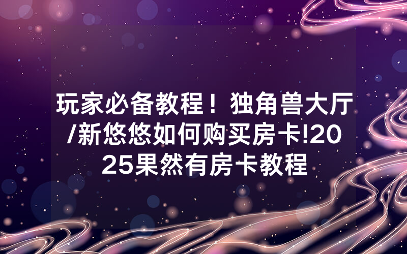 玩家必备教程！独角兽大厅/新悠悠如何购买房卡!2025果然有房卡教程