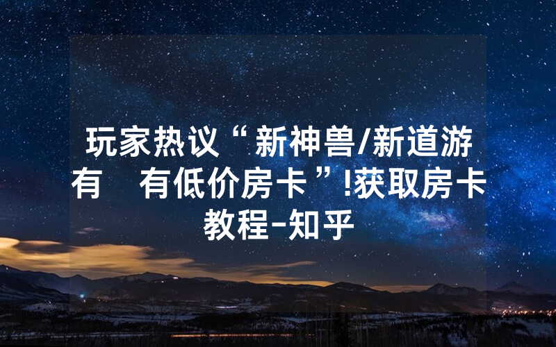 玩家热议“新神兽/新道游有沒有低价房卡”!获取房卡教程-知乎