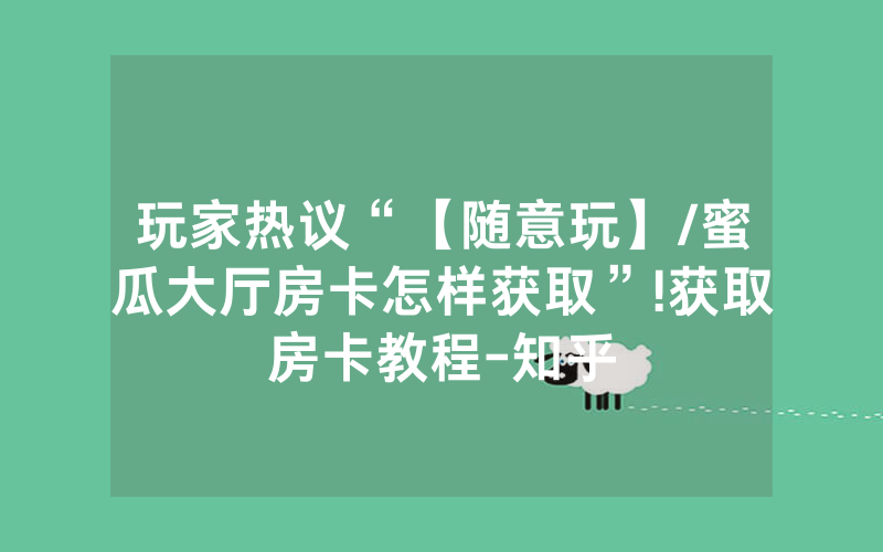 玩家热议“【随意玩】/蜜瓜大厅房卡怎样获取”!获取房卡教程-知乎