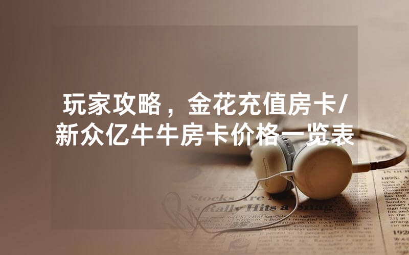 玩家攻略，金花充值房卡/新众亿牛牛房卡价格一览表