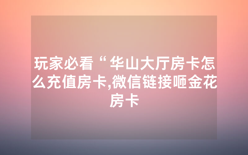 玩家必看“华山大厅房卡怎么充值房卡,微信链接咂金花房卡