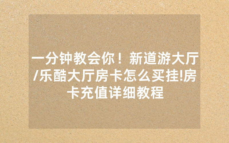 一分钟教会你！新道游大厅/乐酷大厅房卡怎么买挂!房卡充值详细教程