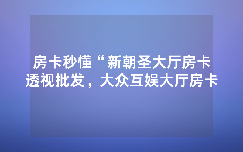 房卡秒懂“新朝圣大厅房卡透视批发，大众互娱大厅房卡