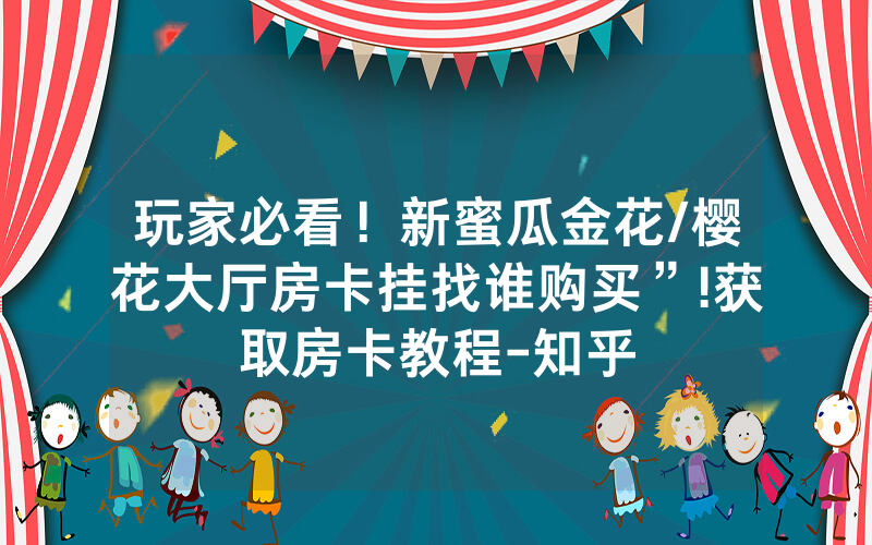 玩家必看！新蜜瓜金花/樱花大厅房卡挂找谁购买”!获取房卡教程-知乎