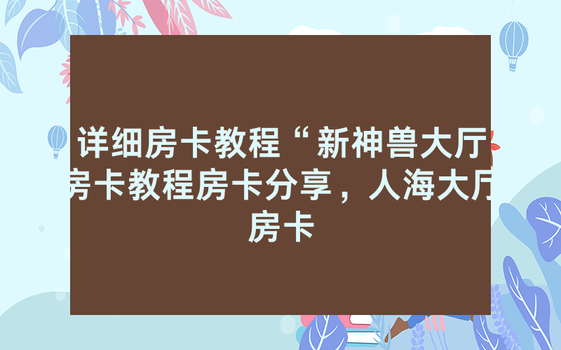 详细房卡教程“新神兽大厅房卡教程房卡分享，人海大厅房卡