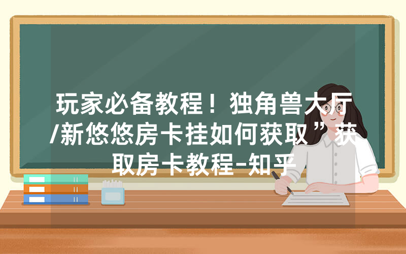 玩家必备教程！独角兽大厅/新悠悠房卡挂如何获取”获取房卡教程-知乎