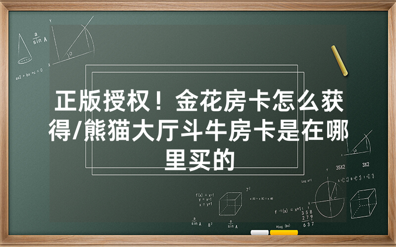 正版授权！金花房卡怎么获得/熊猫大厅斗牛房卡是在哪里买的