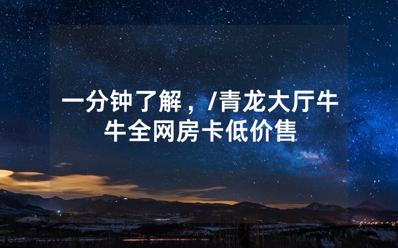 一分钟了解，/青龙大厅牛牛全网房卡低价售
