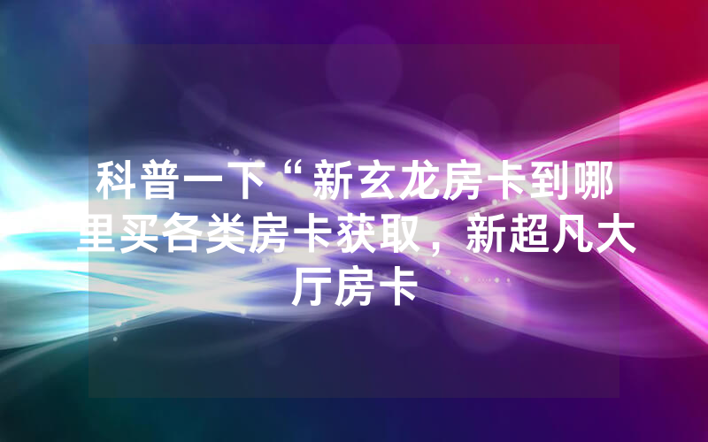 科普一下“新玄龙房卡到哪里买各类房卡获取，新超凡大厅房卡