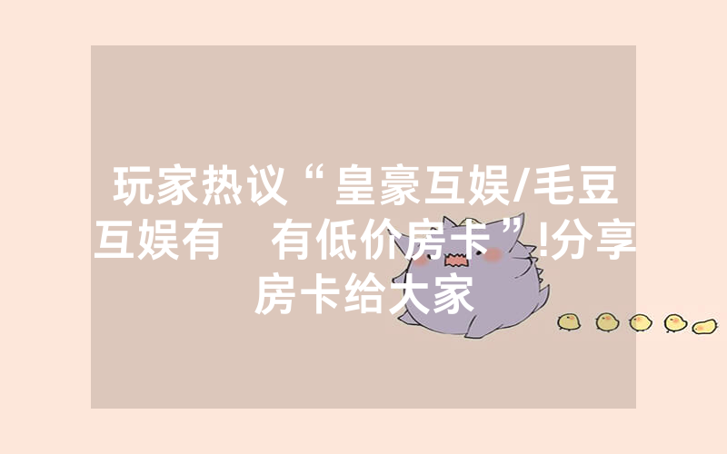 玩家热议“皇豪互娱/毛豆互娱有沒有低价房卡”!分享房卡给大家