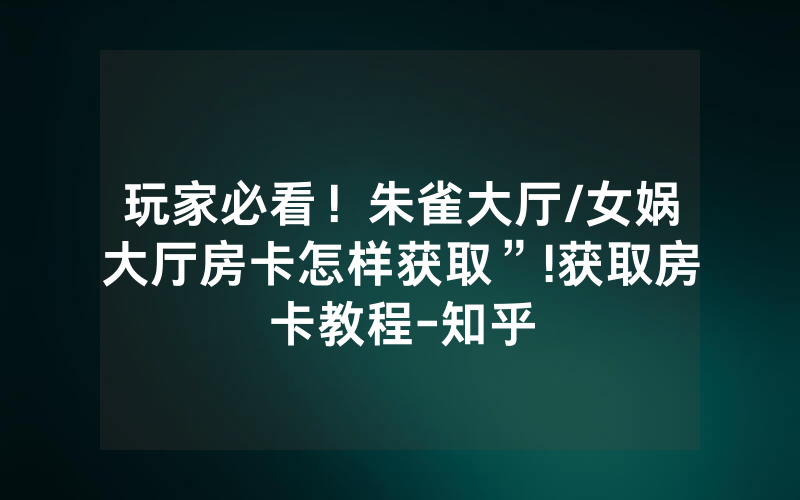 玩家必看！朱雀大厅/女娲大厅房卡怎样获取”!获取房卡教程-知乎