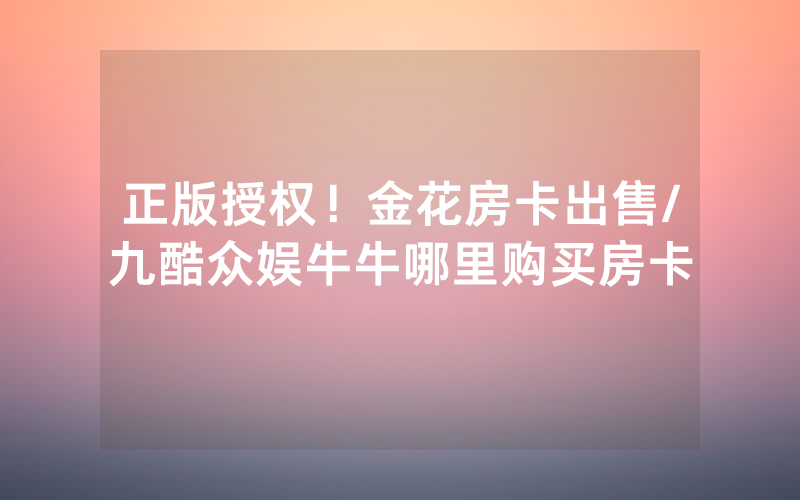 正版授权！金花房卡出售/九酷众娱牛牛哪里购买房卡