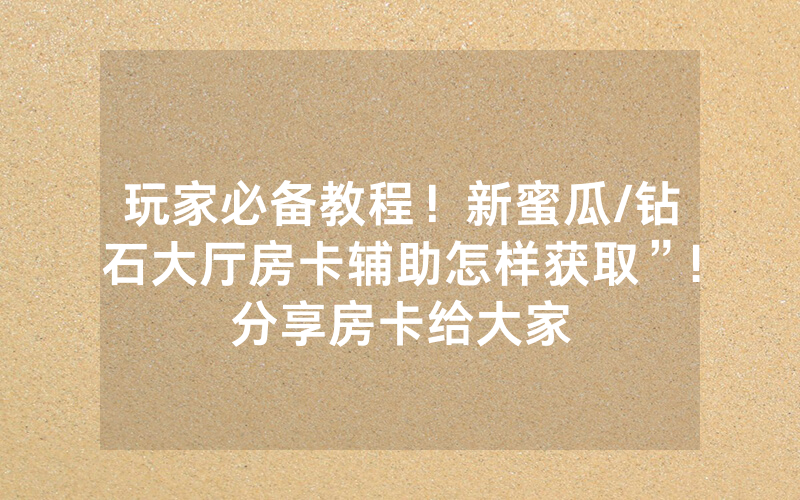 玩家必备教程！新蜜瓜/钻石大厅房卡辅助怎样获取”!分享房卡给大家