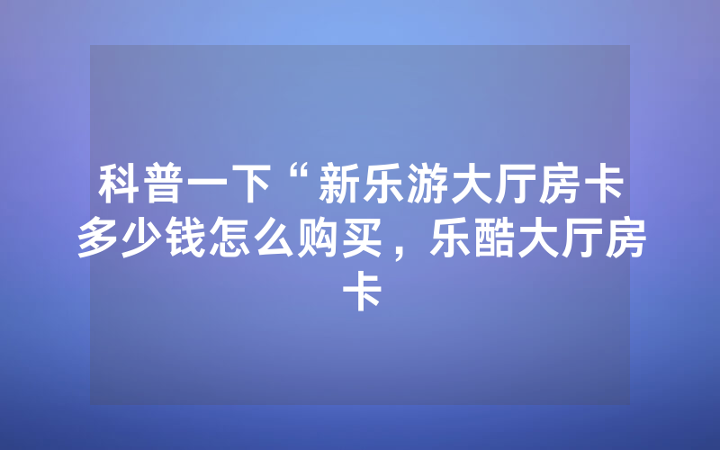 科普一下“新乐游大厅房卡多少钱怎么购买，乐酷大厅房卡
