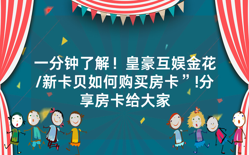 一分钟了解！皇豪互娱金花/新卡贝如何购买房卡”!分享房卡给大家
