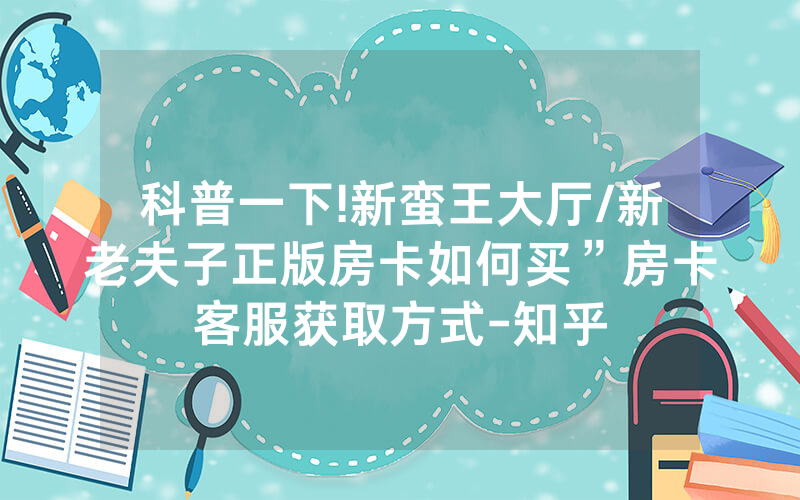 科普一下!新蛮王大厅/新老夫子正版房卡如何买”房卡客服获取方式-知乎