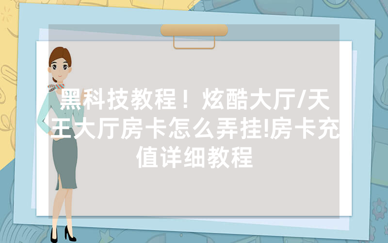 黑科技教程！炫酷大厅/天王大厅房卡怎么弄挂!房卡充值详细教程