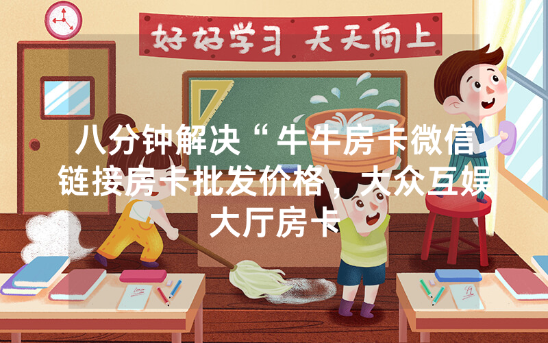 八分钟解决“牛牛房卡微信链接房卡批发价格，大众互娱大厅房卡