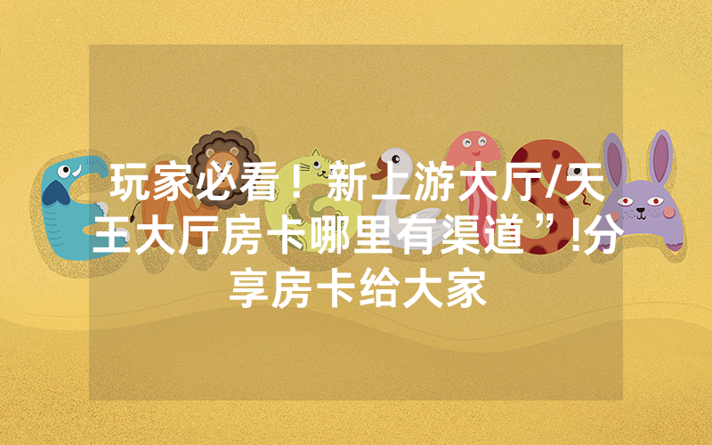 玩家必看！新上游大厅/天王大厅房卡哪里有渠道”!分享房卡给大家