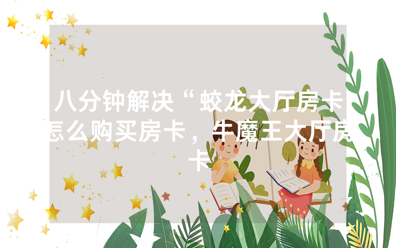 八分钟解决“蛟龙大厅房卡怎么购买房卡，牛魔王大厅房卡