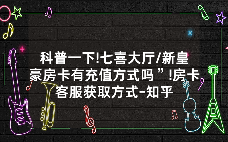 科普一下!七喜大厅/新皇豪房卡有充值方式吗”!房卡客服获取方式-知乎