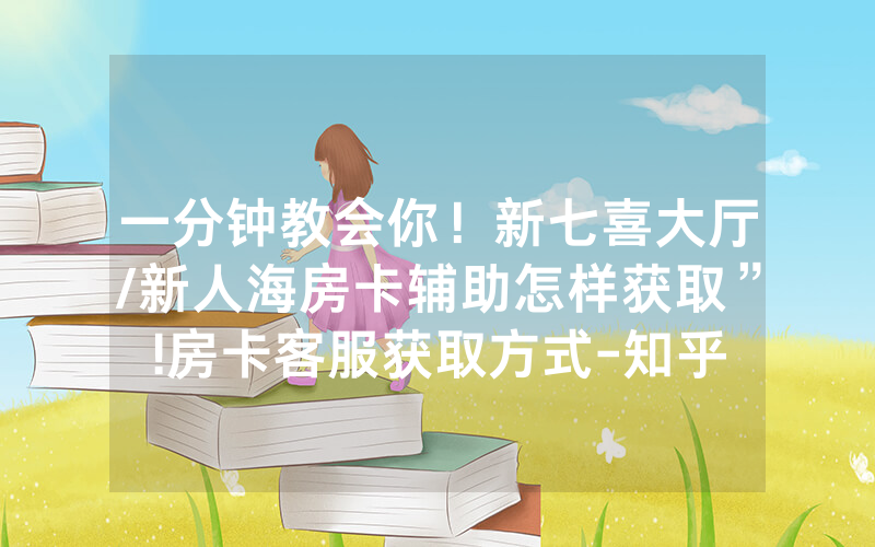 一分钟教会你！新七喜大厅/新人海房卡辅助怎样获取”!房卡客服获取方式-知乎