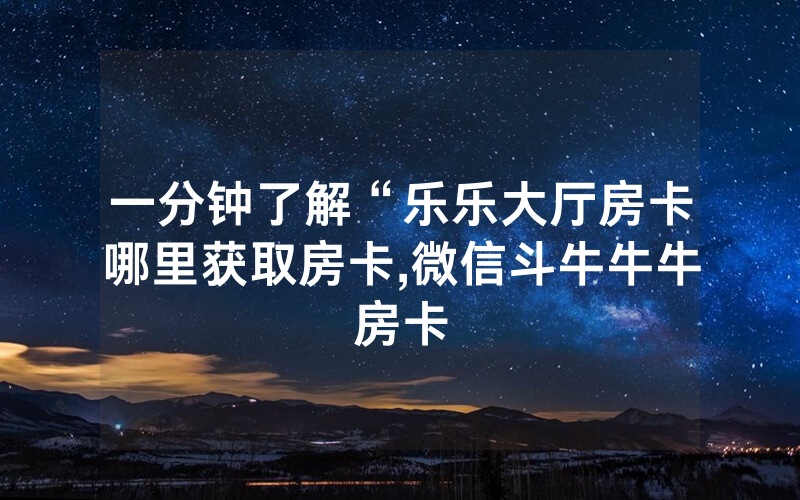 一分钟了解“乐乐大厅房卡哪里获取房卡,微信斗牛牛牛房卡