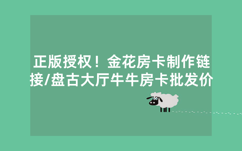 正版授权！金花房卡制作链接/盘古大厅牛牛房卡批发价