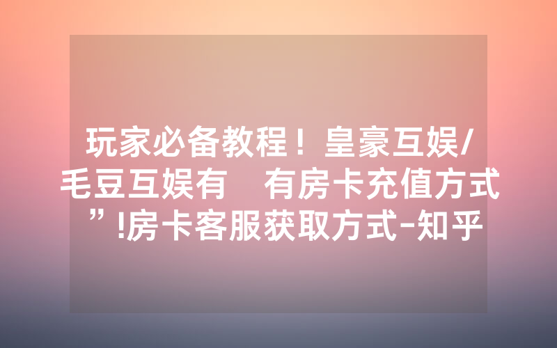 玩家必备教程！皇豪互娱/毛豆互娱有沒有房卡充值方式”!房卡客服获取方式-知乎
