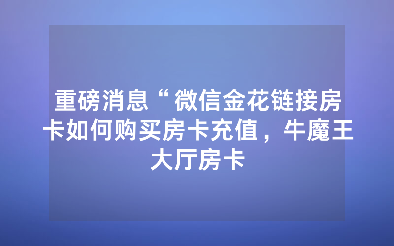 重磅消息“微信金花链接房卡如何购买房卡充值，牛魔王大厅房卡